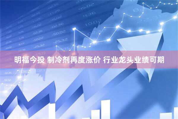明福今投 制冷剂再度涨价 行业龙头业绩可期