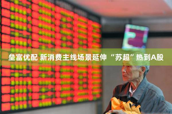 垒富优配 新消费主线场景延伸 “苏超”热到A股