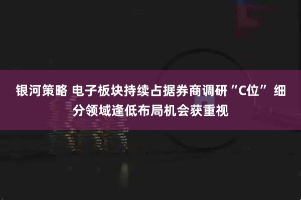银河策略 电子板块持续占据券商调研“C位” 细分领域逢低布局机会获重视