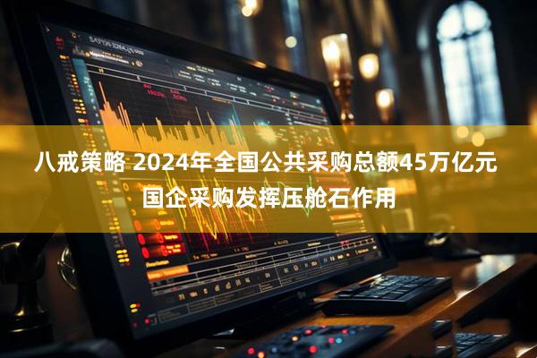 八戒策略 2024年全国公共采购总额45万亿元 国企采购发挥压舱石作用