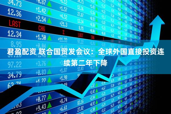 君盈配资 联合国贸发会议：全球外国直接投资连续第二年下降