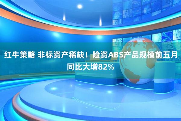 红牛策略 非标资产稀缺！险资ABS产品规模前五月同比大增82%