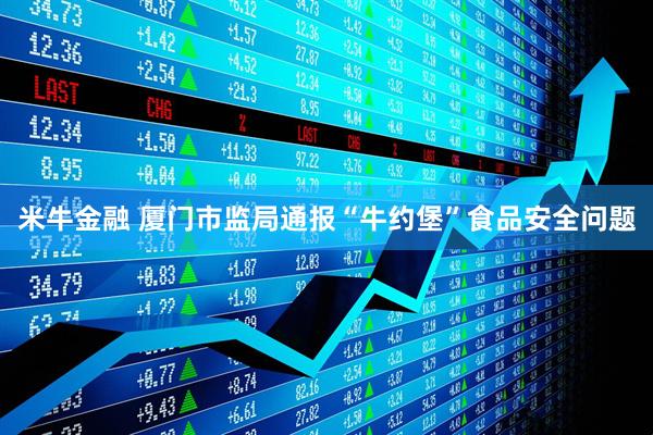 米牛金融 厦门市监局通报“牛约堡”食品安全问题