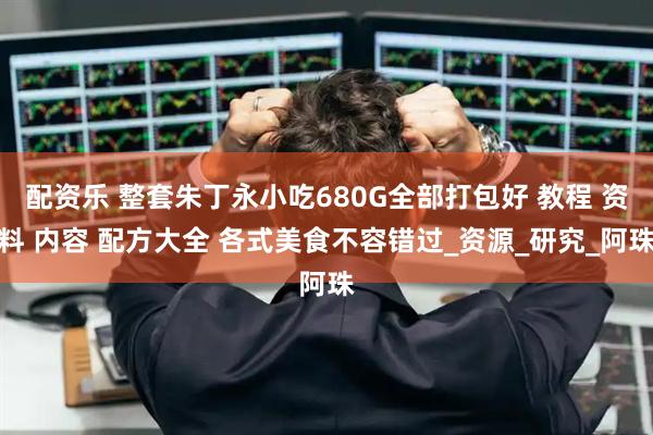 配资乐 整套朱丁永小吃680G全部打包好 教程 资料 内容 配方大全 各式美食不容错过_资源_研究_阿珠