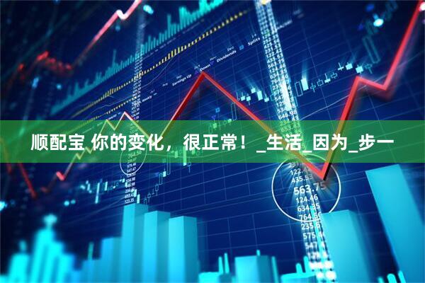 顺配宝 你的变化，很正常！_生活_因为_步一
