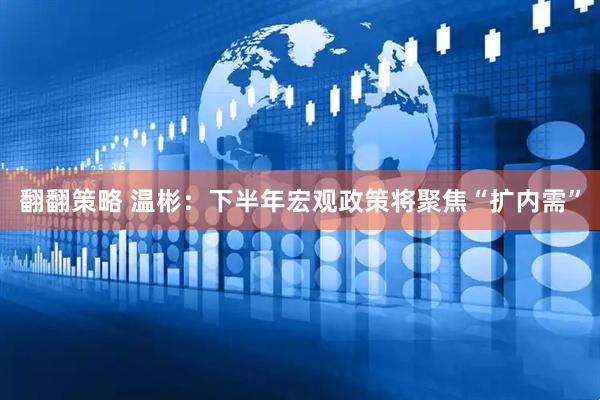 翻翻策略 温彬：下半年宏观政策将聚焦“扩内需”
