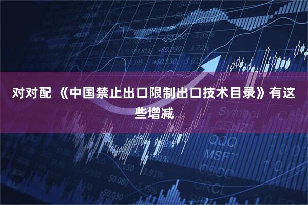 对对配 《中国禁止出口限制出口技术目录》有这些增减