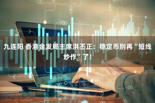 九连阳 香港金发局主席洪丕正：稳定币别再“短线炒作”了！