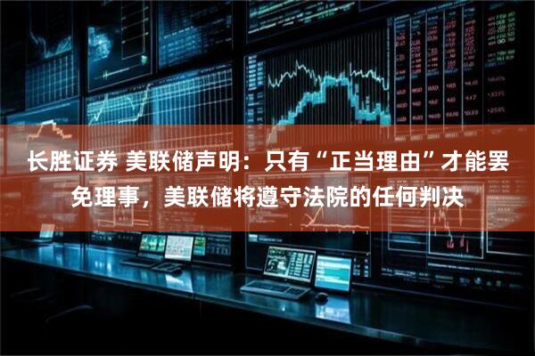 长胜证券 美联储声明：只有“正当理由”才能罢免理事，美联储将遵守法院的任何判决