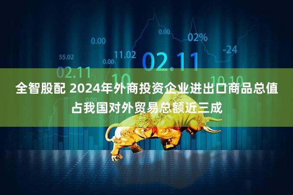 全智股配 2024年外商投资企业进出口商品总值占我国对外贸易总额近三成