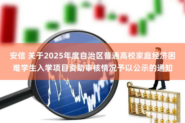 安信 关于2025年度自治区普通高校家庭经济困难学生入学项目资助审核情况予以公示的通知