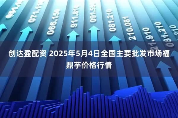 创达盈配资 2025年5月4日全国主要批发市场福鼎芋价格行情