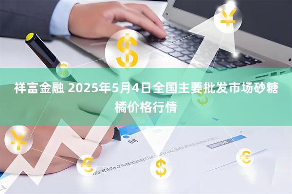 祥富金融 2025年5月4日全国主要批发市场砂糖橘价格行情