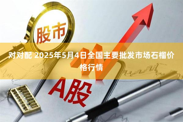 对对配 2025年5月4日全国主要批发市场石榴价格行情
