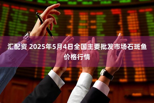 汇配资 2025年5月4日全国主要批发市场石斑鱼价格行情