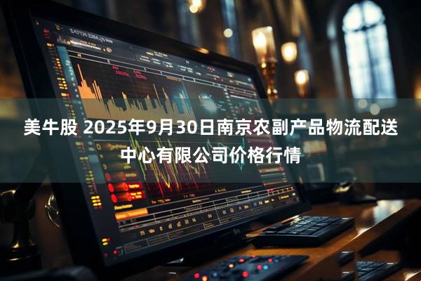 美牛股 2025年9月30日南京农副产品物流配送中心有限公司价格行情