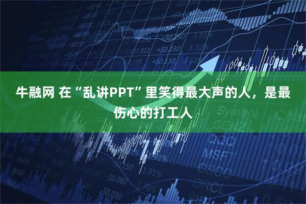 牛融网 在“乱讲PPT”里笑得最大声的人，是最伤心的打工人