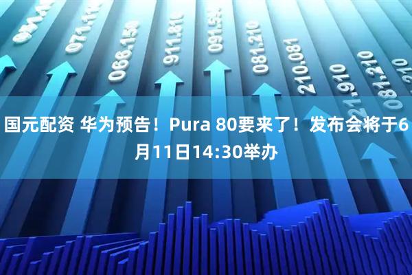 国元配资 华为预告！Pura 80要来了！发布会将于6月11日14:30举办