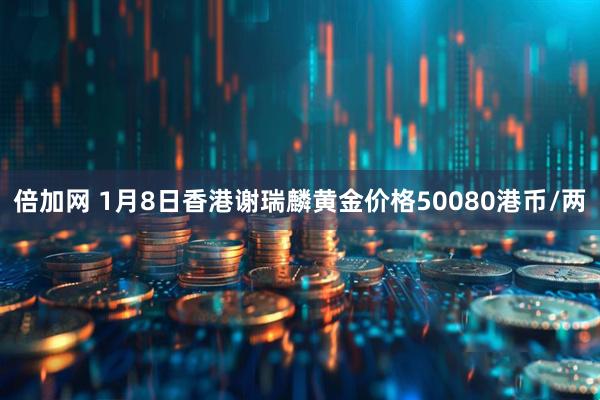 倍加网 1月8日香港谢瑞麟黄金价格50080港币/两