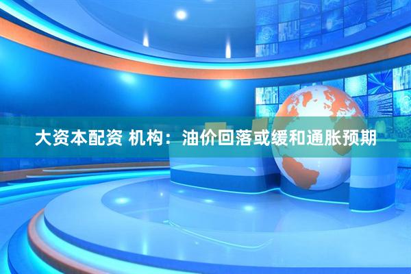 大资本配资 机构：油价回落或缓和通胀预期